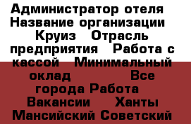 Администратор отеля › Название организации ­ Круиз › Отрасль предприятия ­ Работа с кассой › Минимальный оклад ­ 25 000 - Все города Работа » Вакансии   . Ханты-Мансийский,Советский г.